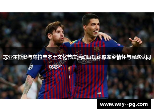 苏亚雷斯参与乌拉圭本土文化节庆活动展现深厚家乡情怀与民族认同