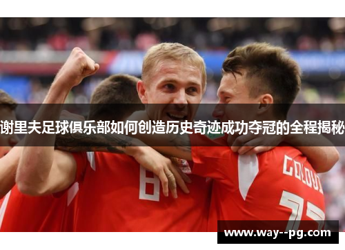 谢里夫足球俱乐部如何创造历史奇迹成功夺冠的全程揭秘