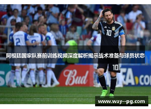 阿根廷国家队赛前训练视频深度解析揭示战术准备与球员状态