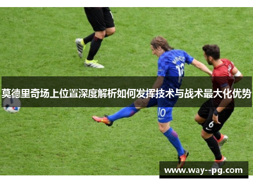 莫德里奇场上位置深度解析如何发挥技术与战术最大化优势
