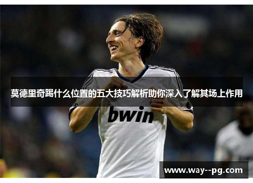 莫德里奇踢什么位置的五大技巧解析助你深入了解其场上作用