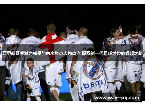 西甲新赛季潜力新星与未来焦点人物盘点 探索新一代足球才俊的崛起之路