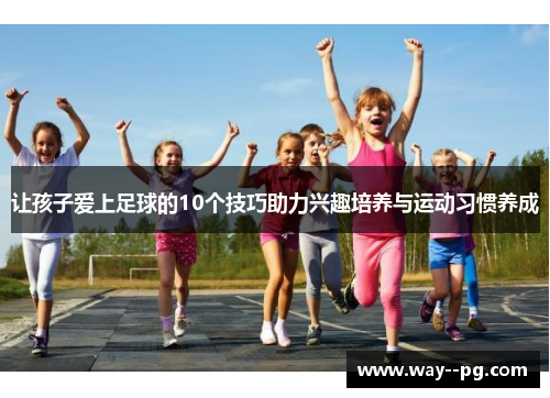 让孩子爱上足球的10个技巧助力兴趣培养与运动习惯养成