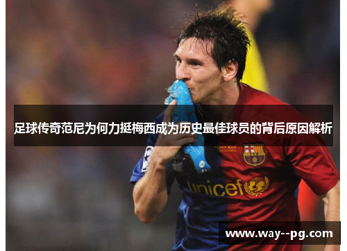 足球传奇范尼为何力挺梅西成为历史最佳球员的背后原因解析