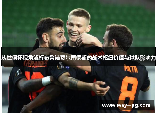 从世俱杯视角解析布鲁诺费尔南德斯的战术枢纽价值与球队影响力