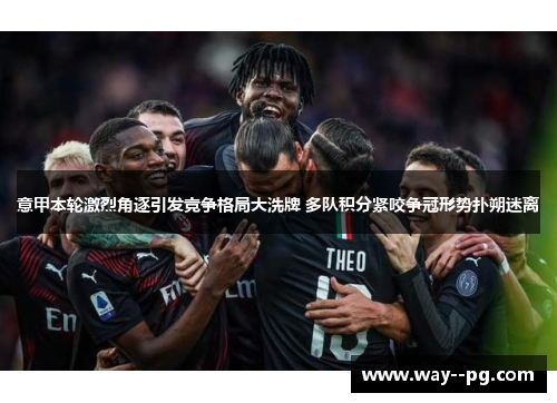 意甲本轮激烈角逐引发竞争格局大洗牌 多队积分紧咬争冠形势扑朔迷离