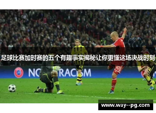 足球比赛加时赛的五个有趣事实揭秘让你更懂这场决战时刻