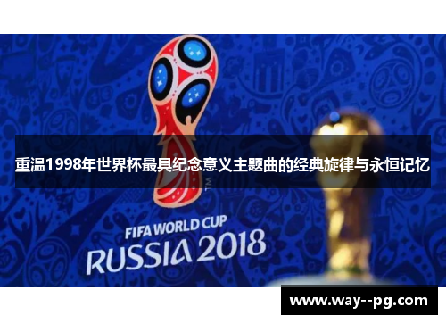 重温1998年世界杯最具纪念意义主题曲的经典旋律与永恒记忆
