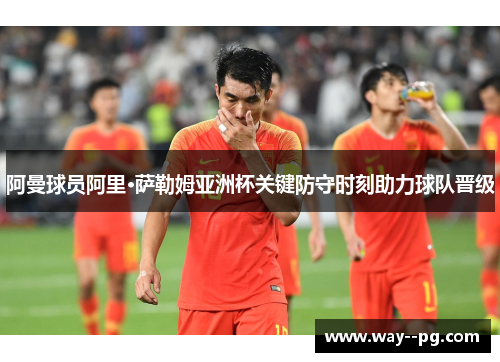 阿曼球员阿里·萨勒姆亚洲杯关键防守时刻助力球队晋级