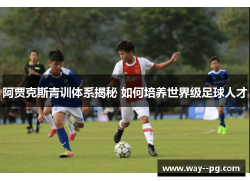 阿贾克斯青训体系揭秘 如何培养世界级足球人才