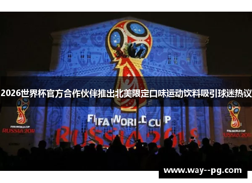 2026世界杯官方合作伙伴推出北美限定口味运动饮料吸引球迷热议