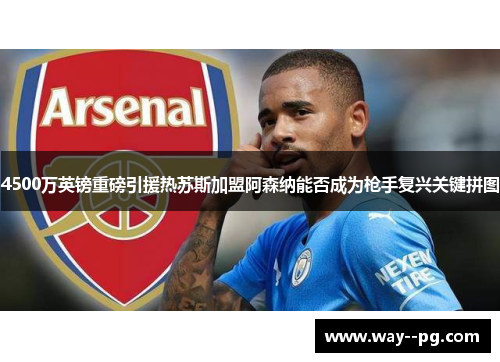 4500万英镑重磅引援热苏斯加盟阿森纳能否成为枪手复兴关键拼图