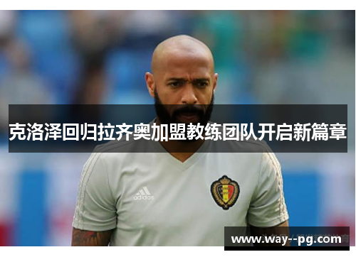克洛泽回归拉齐奥加盟教练团队开启新篇章