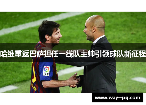 哈维重返巴萨担任一线队主帅引领球队新征程