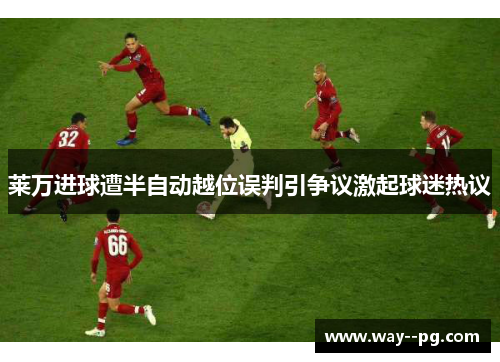 莱万进球遭半自动越位误判引争议激起球迷热议