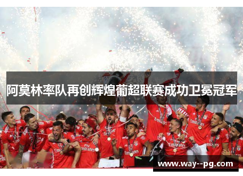阿莫林率队再创辉煌葡超联赛成功卫冕冠军