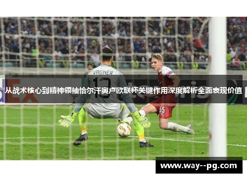 从战术核心到精神领袖恰尔汗奥卢欧联杯关键作用深度解析全面表现价值