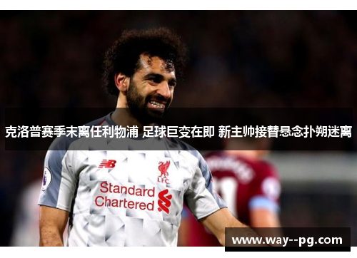 克洛普赛季末离任利物浦 足球巨变在即 新主帅接替悬念扑朔迷离