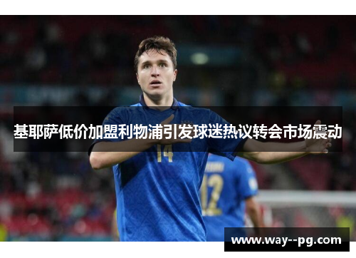 基耶萨低价加盟利物浦引发球迷热议转会市场震动