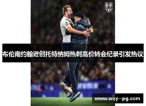 布伦南约翰逊创托特纳姆热刺高价转会纪录引发热议