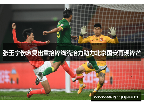 张玉宁伤愈复出重拾锋线统治力助力北京国安再现锋芒