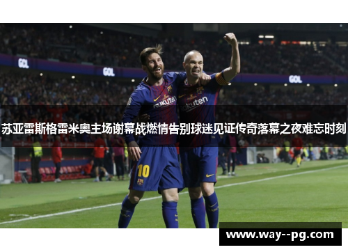 苏亚雷斯格雷米奥主场谢幕战燃情告别球迷见证传奇落幕之夜难忘时刻